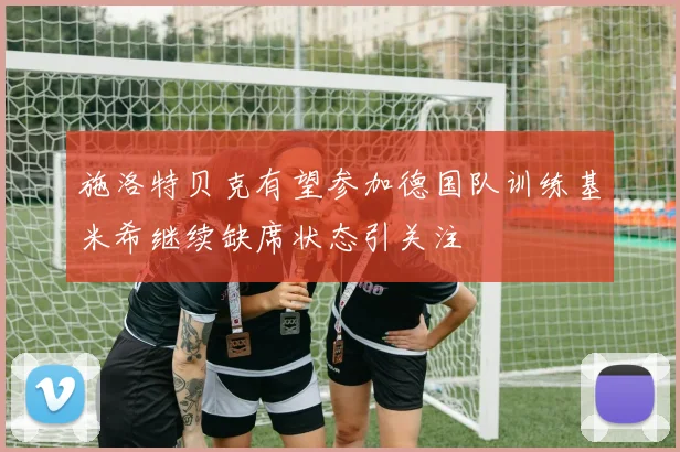 施洛特贝克有望参加德国队训练基米希继续缺席状态引关注